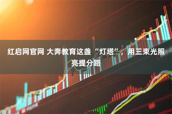 红启网官网 大奔教育这盏 “灯塔”，用三束光照亮提分路
