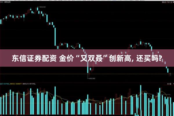 东信证券配资 金价“又双叒”创新高, 还买吗?