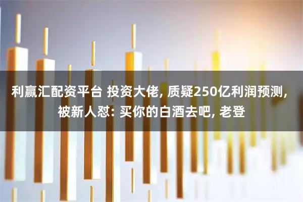 利赢汇配资平台 投资大佬, 质疑250亿利润预测, 被新人怼: 买你的白酒去吧, 老登