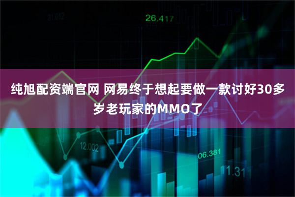 纯旭配资端官网 网易终于想起要做一款讨好30多岁老玩家的MMO了