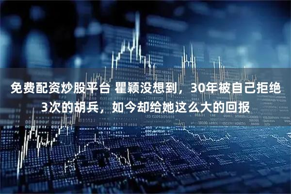 免费配资炒股平台 瞿颖没想到，30年被自己拒绝3次的胡兵，如今却给她这么大的回报