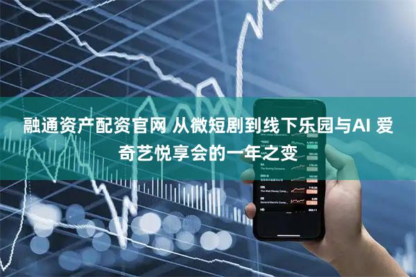 融通资产配资官网 从微短剧到线下乐园与AI 爱奇艺悦享会的一年之变