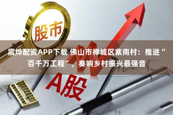 震烨配资APP下载 佛山市禅城区紫南村：推进“百千万工程”，奏响乡村振兴最强音