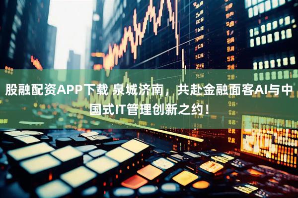 股融配资APP下载 泉城济南，共赴金融面客AI与中国式IT管理创新之约！