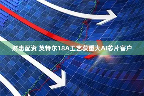 财惠配资 英特尔18A工艺获重大AI芯片客户
