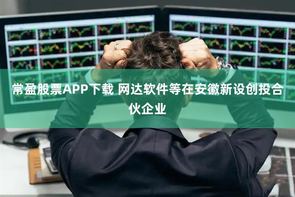 常盈股票APP下载 网达软件等在安徽新设创投合伙企业