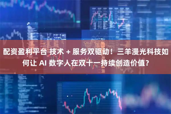 配资盈利平台 技术 + 服务双驱动！三羊漫光科技如何让 AI 数字人在双十一持续创造价值？