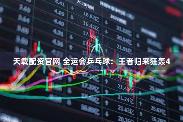 天载配资官网 全运会乒乓球：王者归来狂轰4