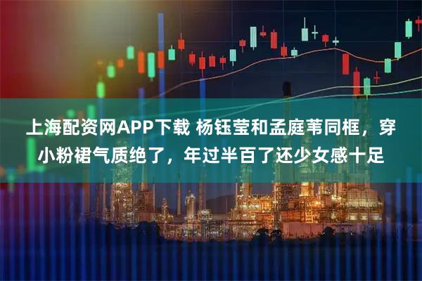 上海配资网APP下载 杨钰莹和孟庭苇同框，穿小粉裙气质绝了，年过半百了还少女感十足
