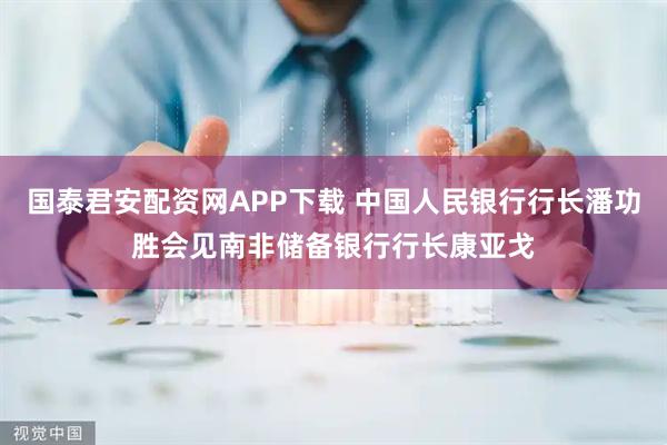 国泰君安配资网APP下载 中国人民银行行长潘功胜会见南非储备银行行长康亚戈