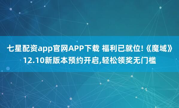 七星配资app官网APP下载 福利已就位!《魔域》12.10新版本预约开启,轻松领奖无门槛