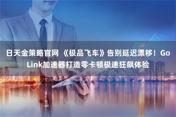 日天金策略官网 《极品飞车》告别延迟漂移！GoLink加速器打造零卡顿极速狂飙体验