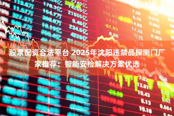 股票配资合法平台 2025年沈阳违禁品探测门厂家推荐：智能安检解决方案优选