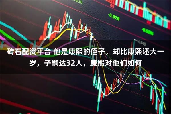 砖石配资平台 他是康熙的侄子，却比康熙还大一岁，子嗣达32人，康熙对他们如何