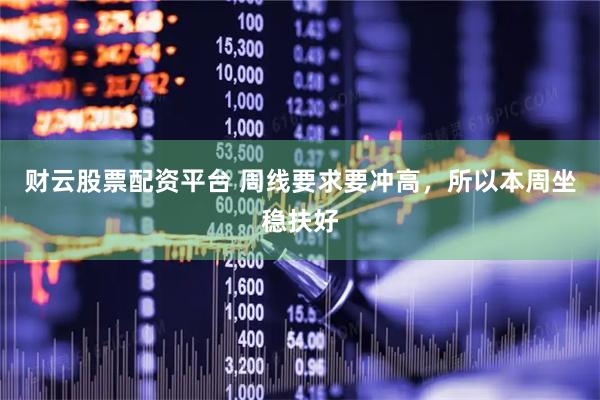财云股票配资平台 周线要求要冲高，所以本周坐稳扶好