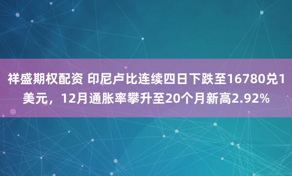 祥盛期权配资 印尼卢比连续四日下跌至16780兑1美元，12月通胀率攀升至20个月新高2.92%