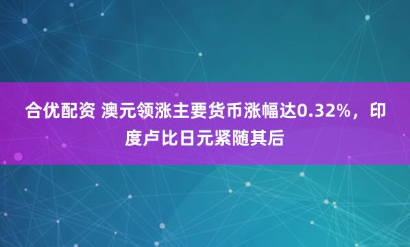 合优配资 澳元领涨主要货币涨幅达0.32%，印度卢比日元紧随其后