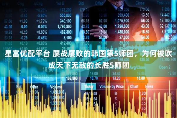 星富优配平台 屡战屡败的韩国第5师团，为何被吹成天下无敌的长胜5师团