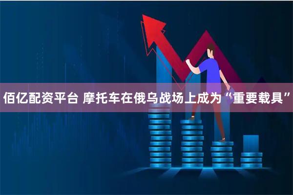 佰亿配资平台 摩托车在俄乌战场上成为“重要载具”