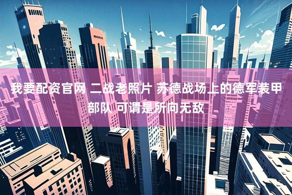 我要配资官网 二战老照片 苏德战场上的德军装甲部队 可谓是所向无敌