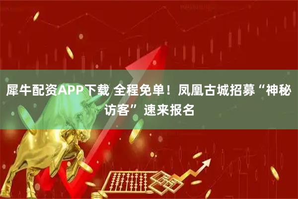 犀牛配资APP下载 全程免单！凤凰古城招募“神秘访客” 速来报名