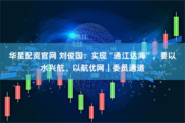 华星配资官网 刘俊国：实现“通江达海”，要以水兴航、以航优网｜委员通道