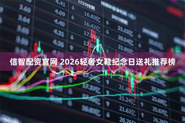 信智配资官网 2026轻奢女鞋纪念日送礼推荐榜