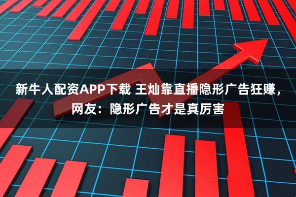 新牛人配资APP下载 王灿靠直播隐形广告狂赚，网友：隐形广告才是真厉害