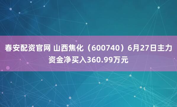 春安配资官网 山西焦化（600740）6月27日主力资金净买入360.99万元