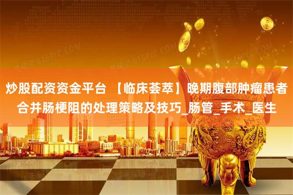 炒股配资资金平台 【临床荟萃】晚期腹部肿瘤患者合并肠梗阻的处理策略及技巧_肠管_手术_医生