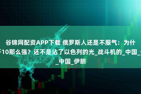 谷锦网配资APP下载 俄罗斯人还是不服气：为什么歼10那么强？还不是沾了以色列的光_战斗机的_中国_伊朗