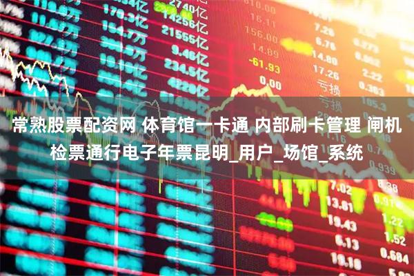 常熟股票配资网 体育馆一卡通 内部刷卡管理 闸机检票通行电子年票昆明_用户_场馆_系统