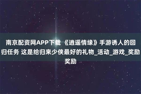 南京配资网APP下载 《逍遥情缘》手游诱人的回归任务 这是给归来少侠最好的礼物_活动_游戏_奖励