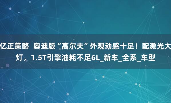 亿正策略  奥迪版“高尔夫”外观动感十足！配激光大灯，1.5T引擎油耗不足6L_新车_全系_车型