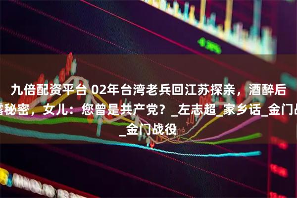 九倍配资平台 02年台湾老兵回江苏探亲，酒醉后吐露秘密，女儿：您曾是共产党？_左志超_家乡话_金门战役