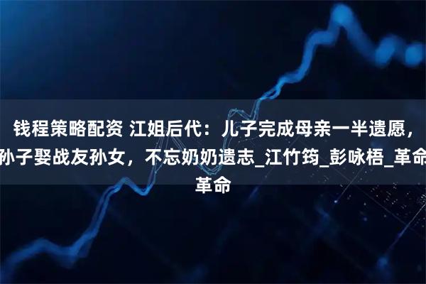 钱程策略配资 江姐后代：儿子完成母亲一半遗愿，孙子娶战友孙女，不忘奶奶遗志_江竹筠_彭咏梧_革命