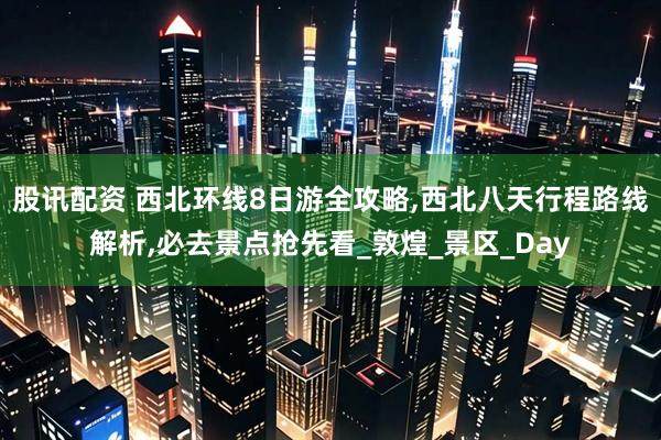 股讯配资 西北环线8日游全攻略,西北八天行程路线解析,必去景点抢先看_敦煌_景区_Day