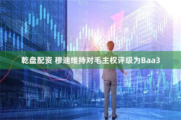 乾盘配资 穆迪维持对毛主权评级为Baa3