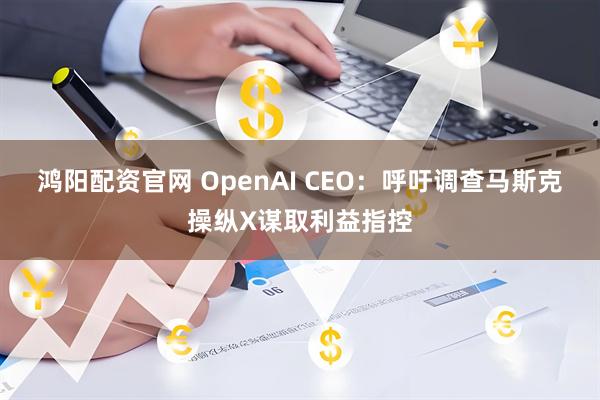 鸿阳配资官网 OpenAI CEO：呼吁调查马斯克操纵X谋取利益指控