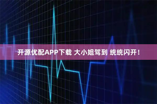 开源优配APP下载 大小姐驾到 统统闪开！