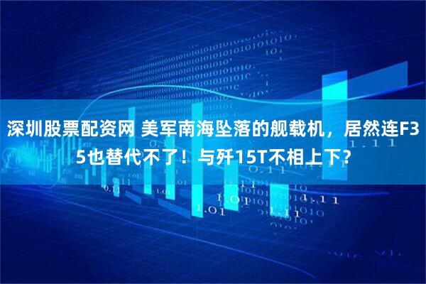 深圳股票配资网 美军南海坠落的舰载机，居然连F35也替代不了！与歼15T不相上下？
