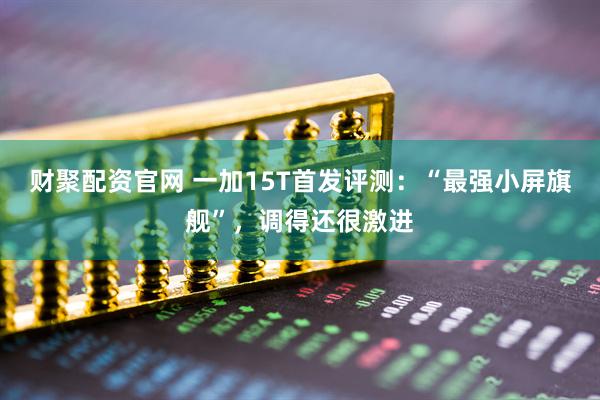 财聚配资官网 一加15T首发评测：“最强小屏旗舰”，调得还很激进