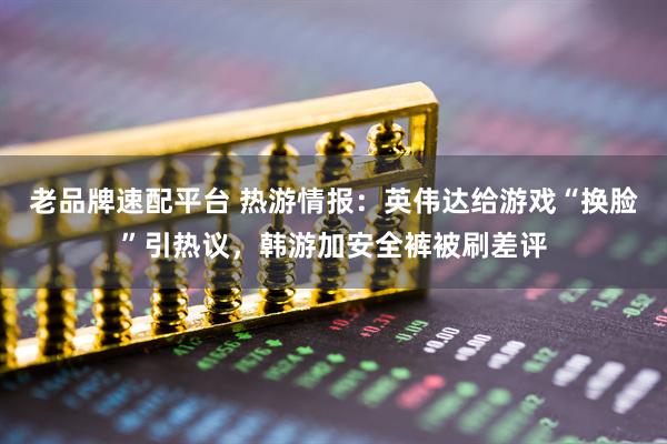 老品牌速配平台 热游情报：英伟达给游戏“换脸”引热议，韩游加安全裤被刷差评