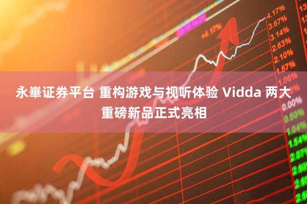 永崋证券平台 重构游戏与视听体验 Vidda 两大重磅新品正式亮相