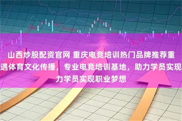 山西炒股配资官网 重庆电竞培训热门品牌推荐重庆七遇奇遇体育文化传播，专业电竞培训基地，助力学员实现职业梦想
