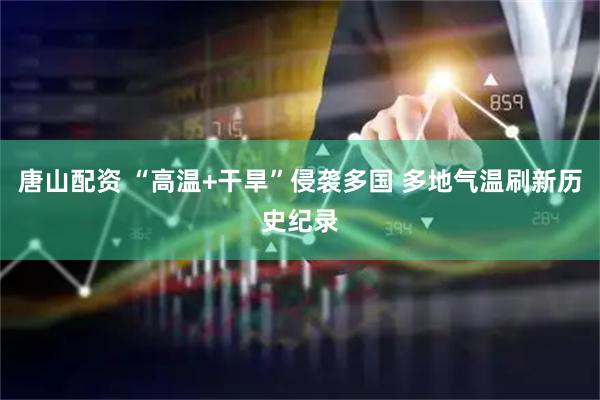 唐山配资 “高温+干旱”侵袭多国 多地气温刷新历史纪录
