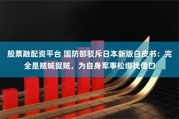 股票融配资平台 国防部驳斥日本新版白皮书：完全是贼喊捉贼，为自身军事松绑找借口